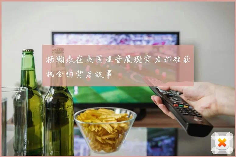 杨瀚森在美国混音展现实力却难获机会的背后故事