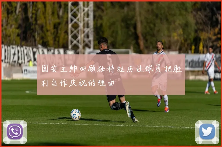 国安主帅回顾独特经历让球员把胜利当作庆祝的理由
