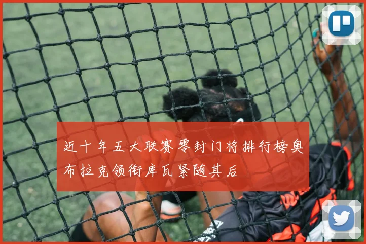 近十年五大联赛零封门将排行榜奥布拉克领衔库瓦紧随其后